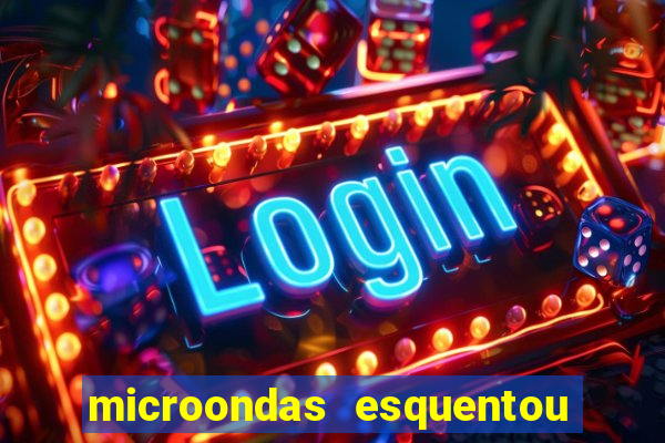 microondas esquentou demais e parou de funcionar